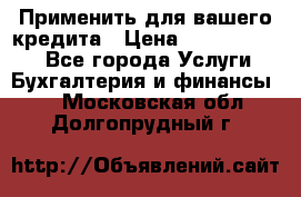 Применить для вашего кредита › Цена ­ 900 000 000 - Все города Услуги » Бухгалтерия и финансы   . Московская обл.,Долгопрудный г.